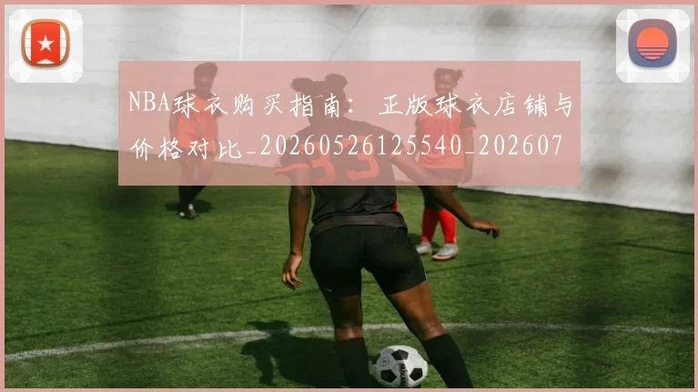 NBA球衣购买指南：正版球衣店铺与价格对比_20260526125540_20260714213932