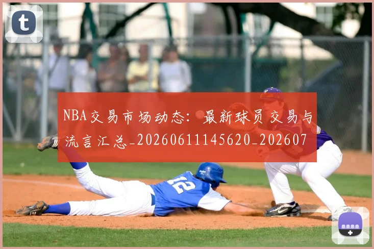 NBA交易市场动态:最新球员交易与流言汇总_20260611145620_20260715181558