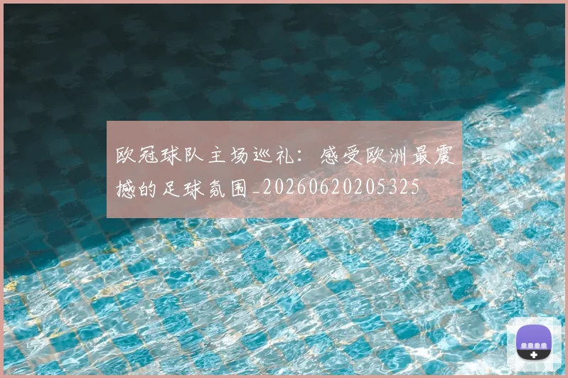 欧冠球队主场巡礼：感受欧洲最震撼的足球氛围_20260620205325