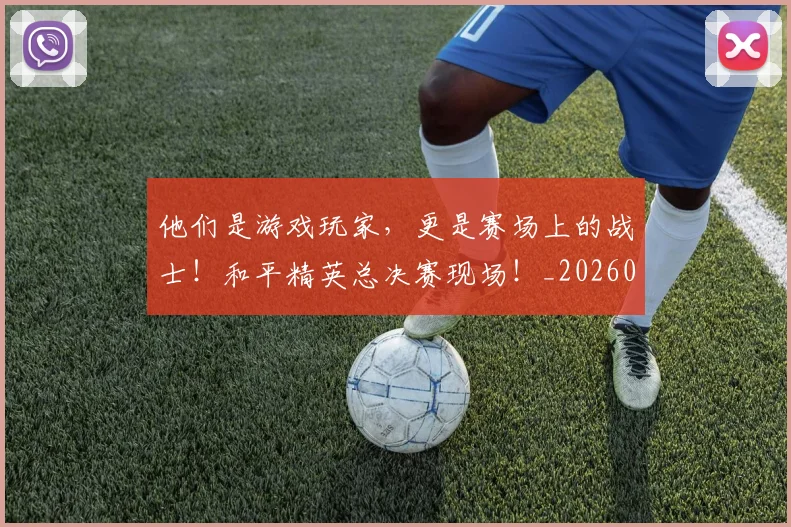 他们是游戏玩家，更是赛场上的战士！和平精英总决赛现场！_20260703213629_20260718002931