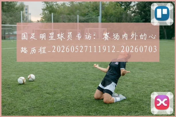 国足明星球员专访:赛场内外的心路历程_20260527111912_20260703224007_20260719164454