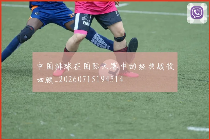 中国排球在国际大赛中的经典战役回顾_20260715194514
