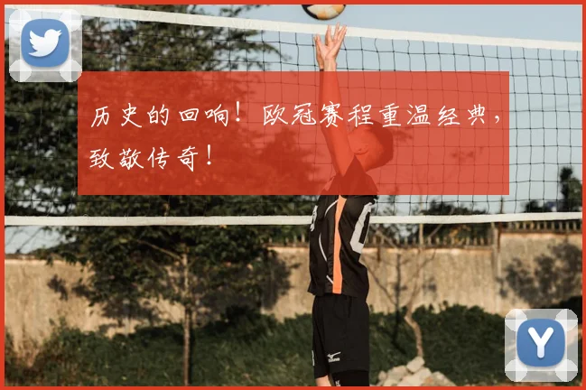 历史的回响！欧冠赛程重温经典，致敬传奇！