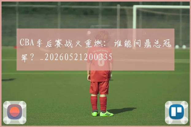CBA季后赛战火重燃：谁能问鼎总冠军？_20260521200335