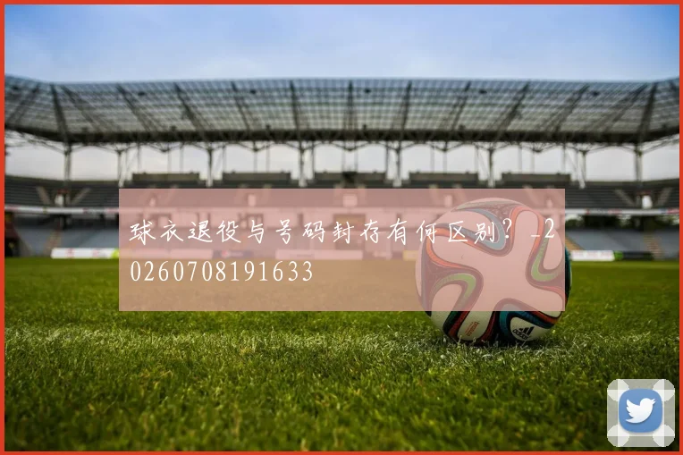 球衣退役与号码封存有何区别?_20260708191633