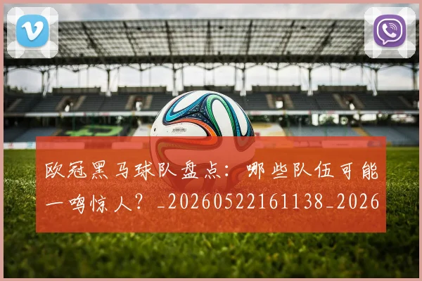 欧冠黑马球队盘点:哪些队伍可能一鸣惊人?_20260522161138_20260708190810