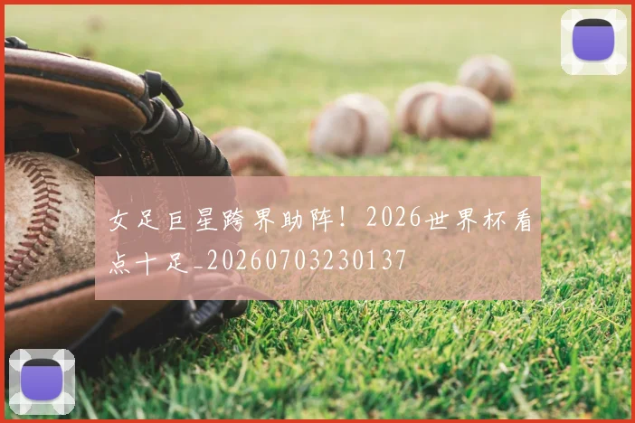 女足巨星跨界助阵!2026世界杯看点十足_20260703230137