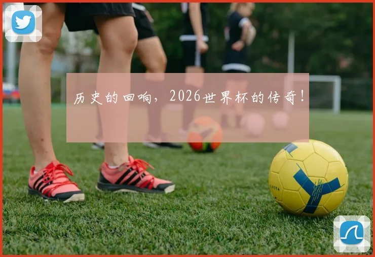 历史的回响,2026世界杯的传奇!