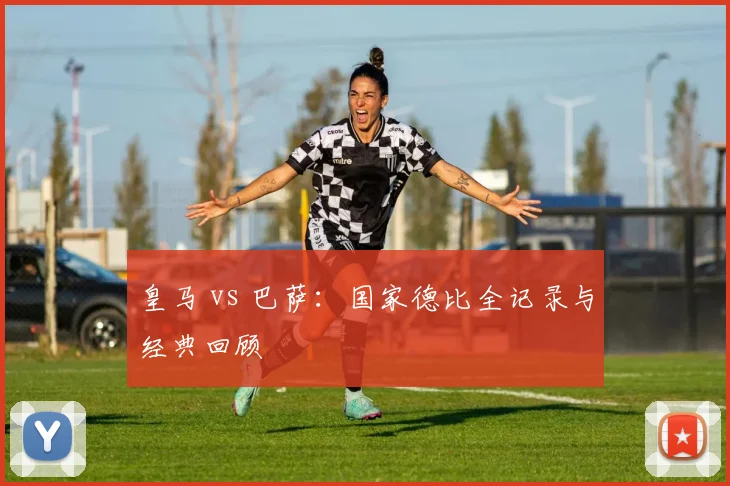 皇马 vs 巴萨:国家德比全记录与经典回顾