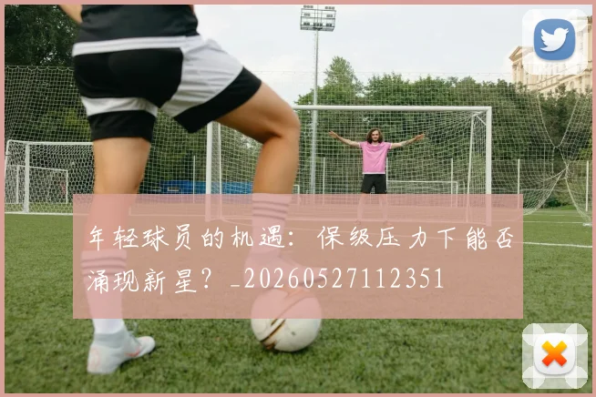 年轻球员的机遇:保级压力下能否涌现新星?_20260527112351