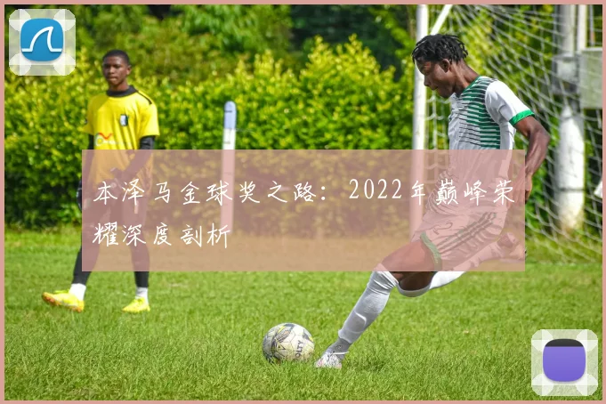 本泽马金球奖之路:2022年巅峰荣耀深度剖析