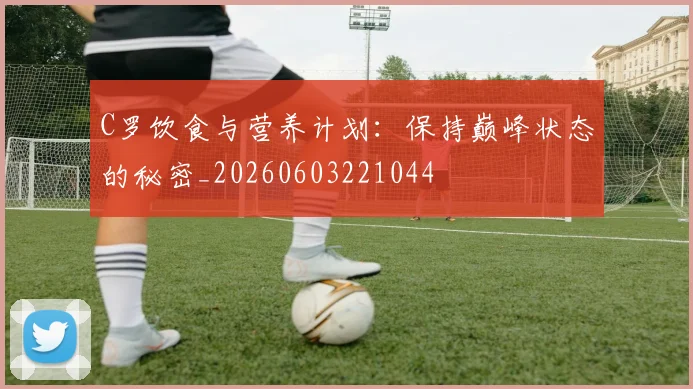 C罗饮食与营养计划：保持巅峰状态的秘密_20260603221044