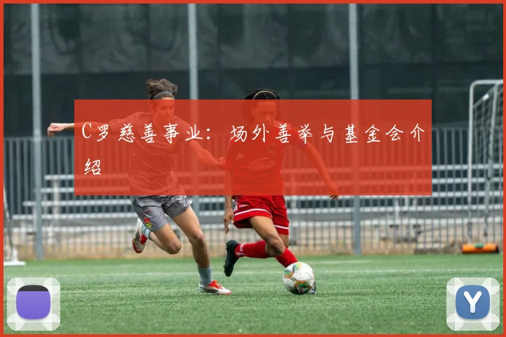 C罗慈善事业:场外善举与基金会介绍
