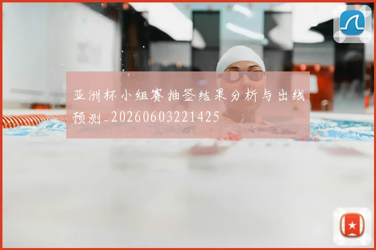 亚洲杯小组赛抽签结果分析与出线预测_20260603221425