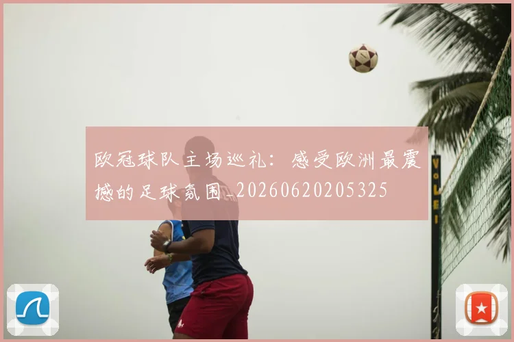 欧冠球队主场巡礼:感受欧洲最震撼的足球氛围_20260620205325