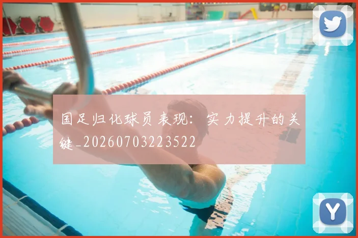 国足归化球员表现:实力提升的关键_20260703223522