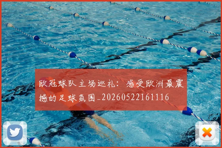 欧冠球队主场巡礼：感受欧洲最震撼的足球氛围_20260522161116