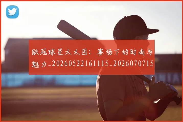 欧冠球星太太团：赛场下的时尚与魅力_20260522161115_20260707151432