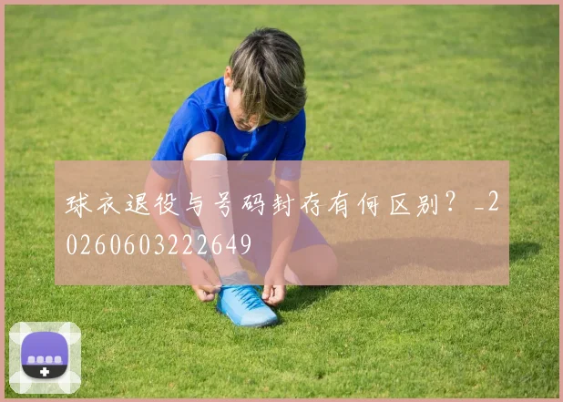 球衣退役与号码封存有何区别?_20260603222649
