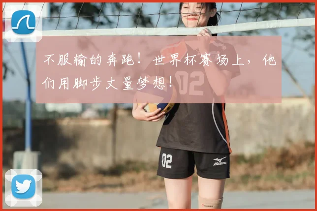 不服输的奔跑！世界杯赛场上，他们用脚步丈量梦想！