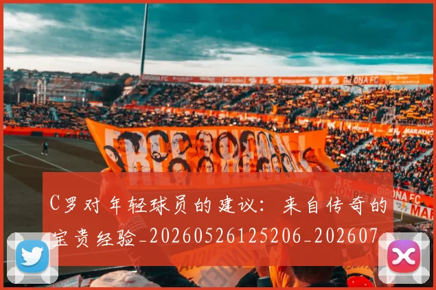 C罗对年轻球员的建议：来自传奇的宝贵经验_20260526125206_20260701212923_20260712051526