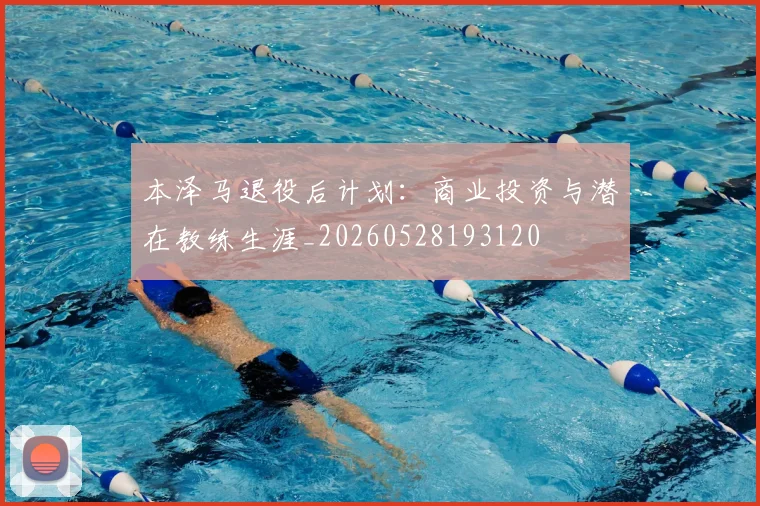本泽马退役后计划:商业投资与潜在教练生涯_20260528193120