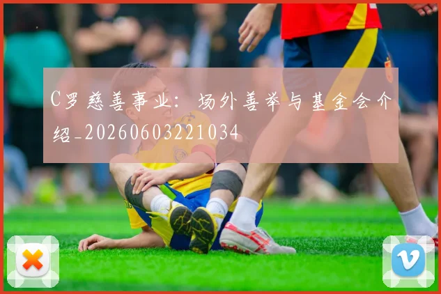 C罗慈善事业:场外善举与基金会介绍_20260603221034