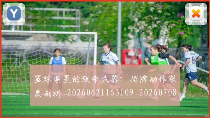 篮球明星的致命武器:招牌动作深度剖析_20260621163109_20260708200639