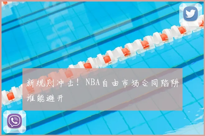 新规则冲击!NBA自由市场合同陷阱谁能避开