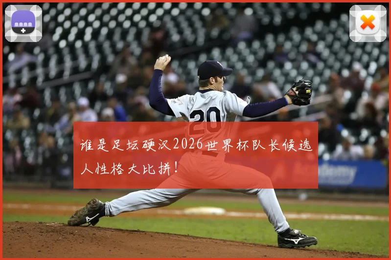 谁是足坛硬汉2026世界杯队长候选人性格大比拼!