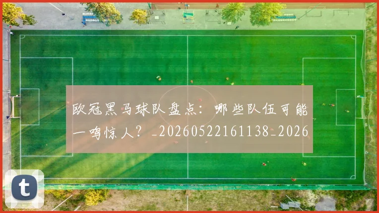 欧冠黑马球队盘点:哪些队伍可能一鸣惊人?_20260522161138_20260708190810