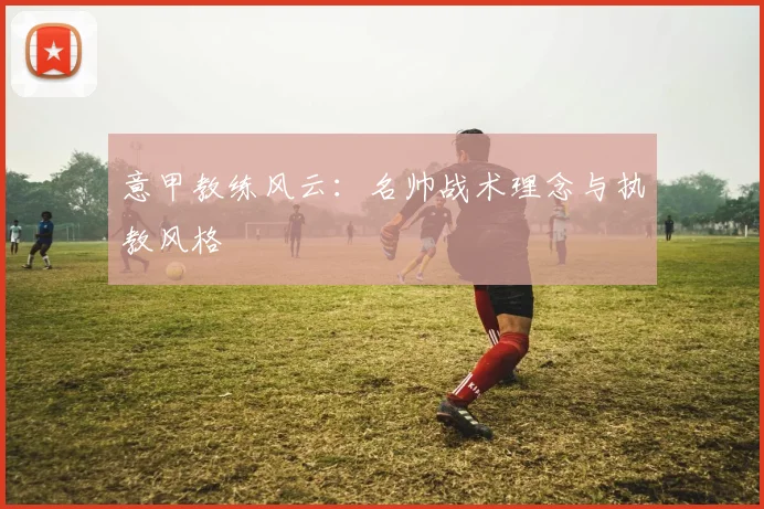 意甲教练风云：名帅战术理念与执教风格