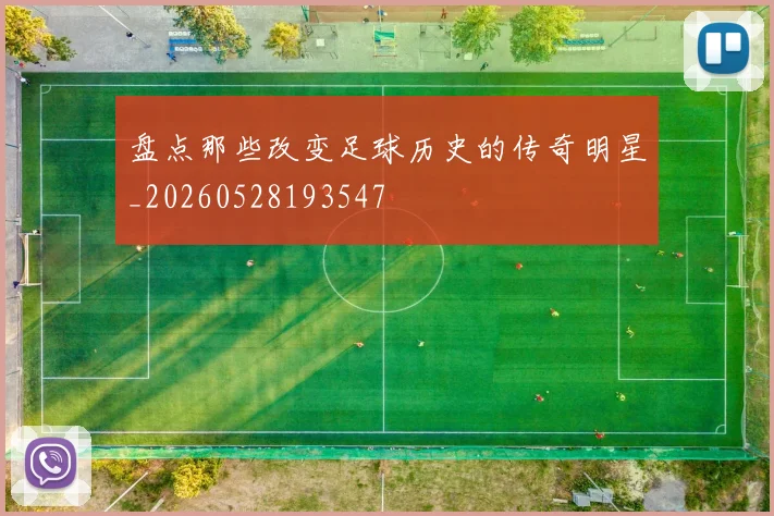盘点那些改变足球历史的传奇明星_20260528193547
