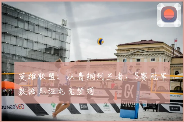 英雄联盟：从青铜到王者，S赛冠军数据见证电竞梦想
