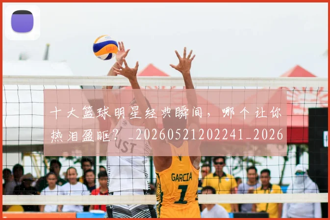 十大篮球明星经典瞬间，哪个让你热泪盈眶？_20260521202241_20260703221002