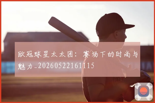 欧冠球星太太团:赛场下的时尚与魅力_20260522161115