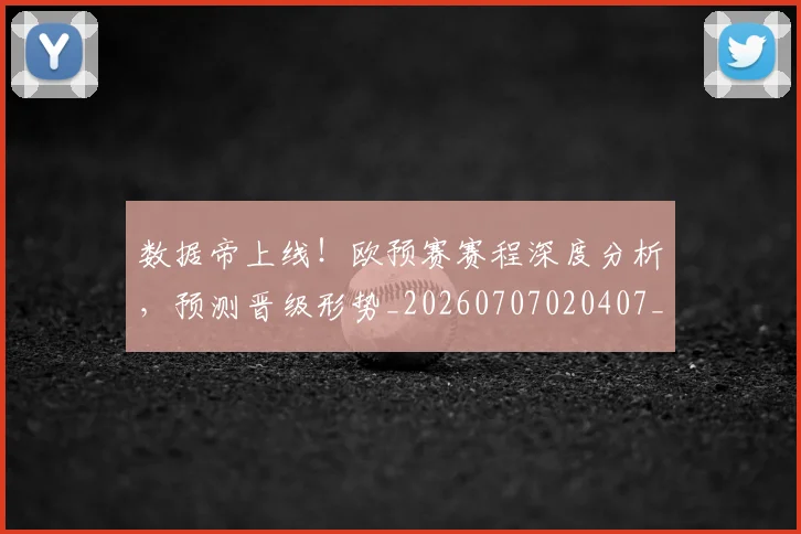 数据帝上线!欧预赛赛程深度分析,预测晋级形势_20260707020407_20260801160205