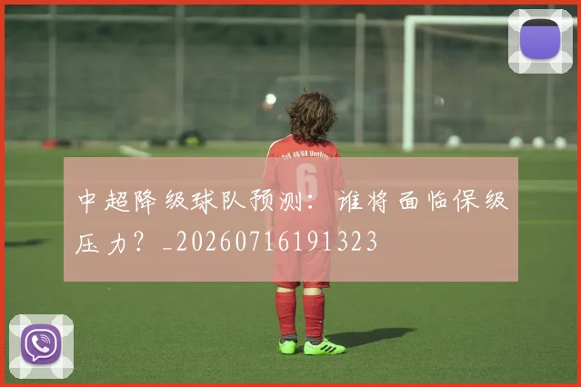 中超降级球队预测:谁将面临保级压力?_20260716191323