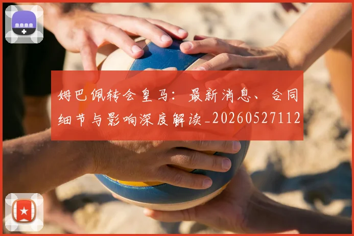 姆巴佩转会皇马：最新消息、合同细节与影响深度解读_20260527112218_20260703232307_20260720190856