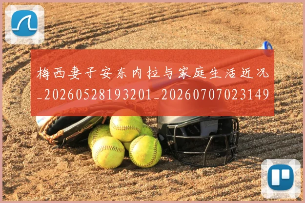 梅西妻子安东内拉与家庭生活近况_20260528193201_20260707023149_20260731181030