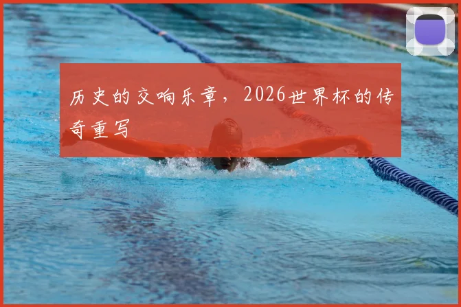 历史的交响乐章，2026世界杯的传奇重写
