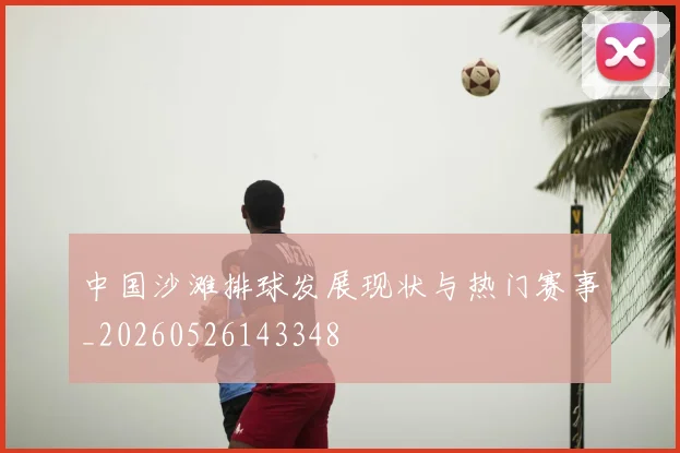 中国沙滩排球发展现状与热门赛事_20260526143348