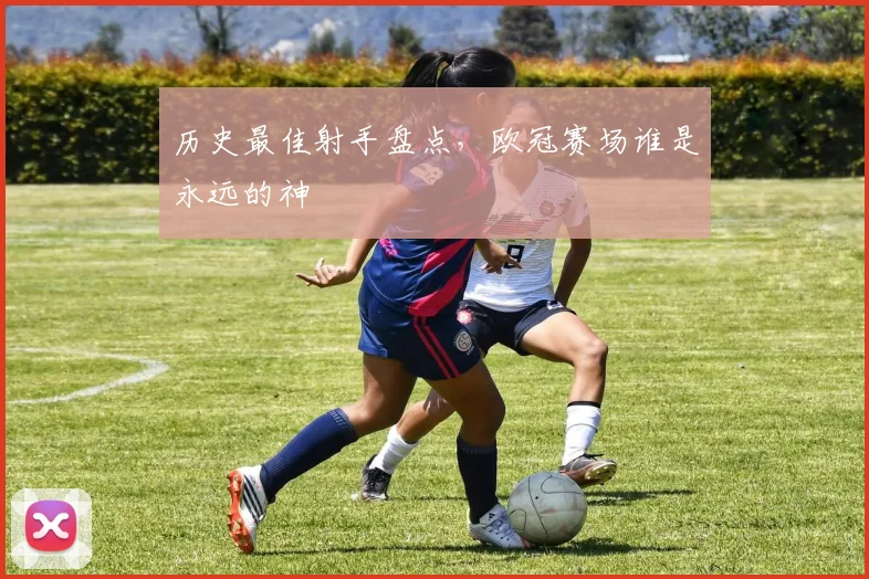 历史最佳射手盘点，欧冠赛场谁是永远的神
