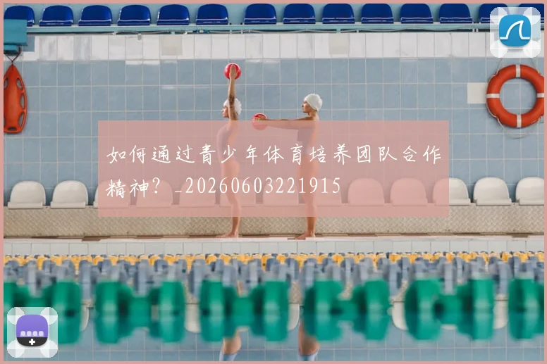 如何通过青少年体育培养团队合作精神?_20260603221915