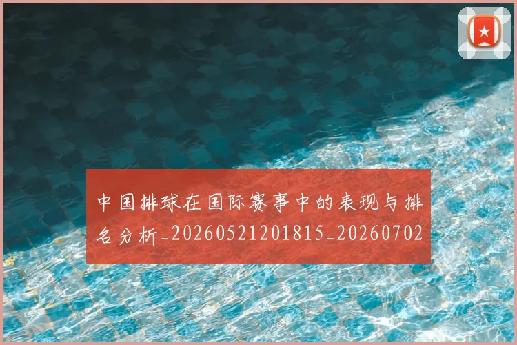 中国排球在国际赛事中的表现与排名分析_20260521201815_20260702202217
