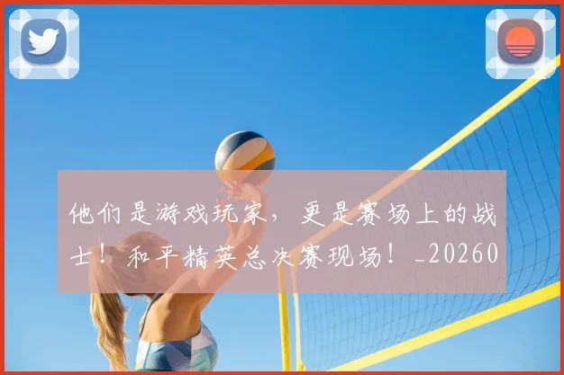 他们是游戏玩家,更是赛场上的战士!和平精英总决赛现场!_20260703213629_20260718002931