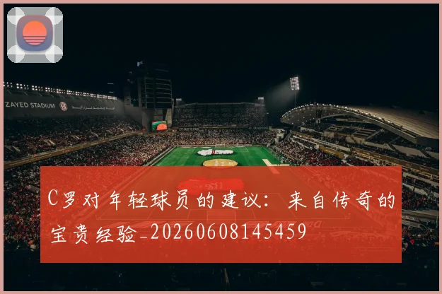 C罗对年轻球员的建议：来自传奇的宝贵经验_20260608145459
