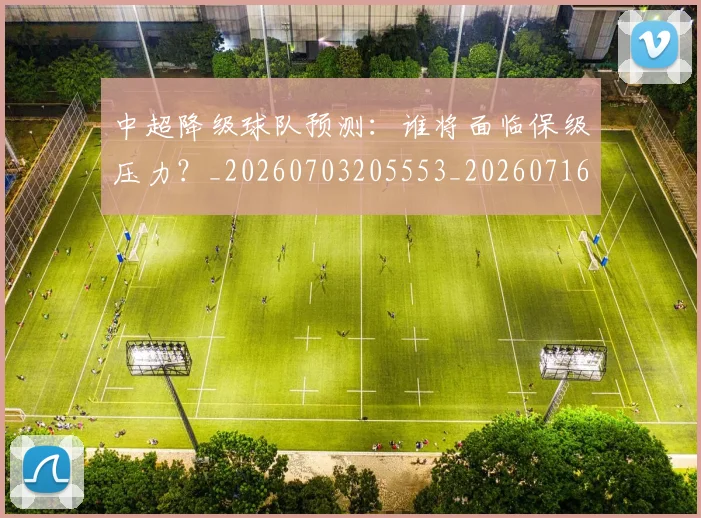 中超降级球队预测:谁将面临保级压力?_20260703205553_20260716191330
