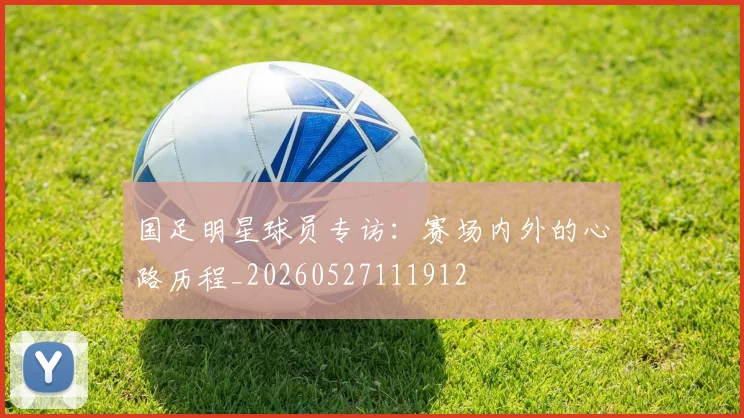 国足明星球员专访：赛场内外的心路历程_20260527111912