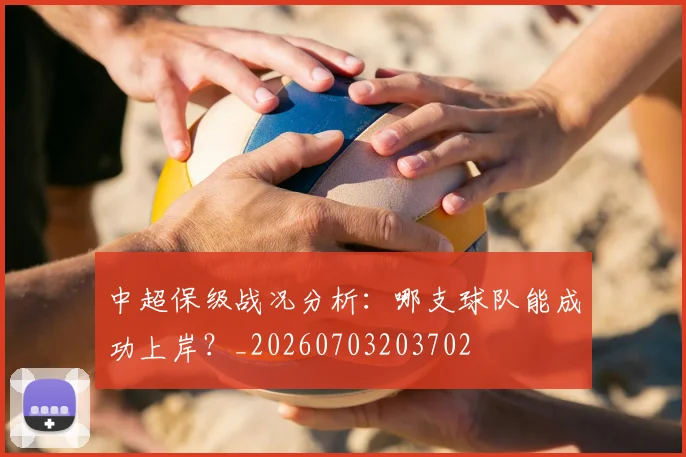 中超保级战况分析：哪支球队能成功上岸？_20260703203702